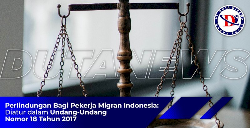 Perlindungan Bagi Pekerja Migran Indonesia Diatur Dalam Undang-Undang Nomor 18 Tahun 2017